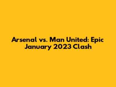 Arsenal vs. Man United: Epic January 2023 Clash