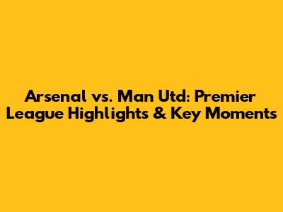 Arsenal vs. Man Utd: Premier League Highlights & Key Moments