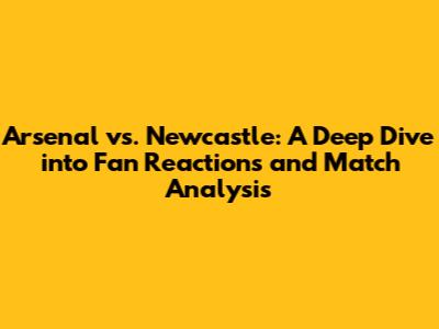 Arsenal vs. Newcastle: A Deep Dive into Fan Reactions and Match Analysis