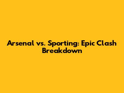 Arsenal vs. Sporting: Epic Clash Breakdown