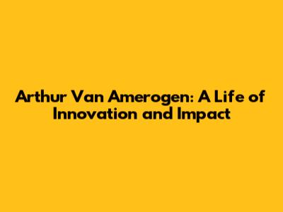 Arthur Van Amerogen: A Life of Innovation and Impact