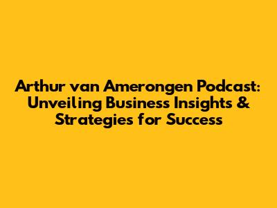 Arthur van Amerongen Podcast: Unveiling Business Insights & Strategies for Success