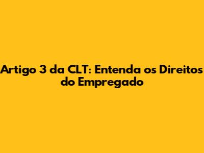 Artigo 3 da CLT: Entenda os Direitos do Empregado