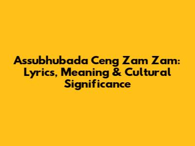 Assubhubada Ceng Zam Zam: Lyrics, Meaning & Cultural Significance