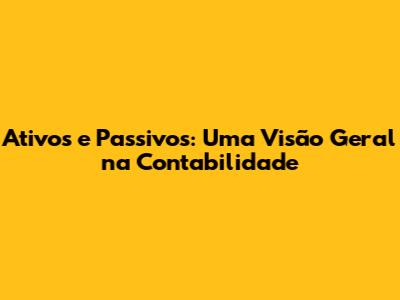 Ativos e Passivos: Uma Visão Geral na Contabilidade