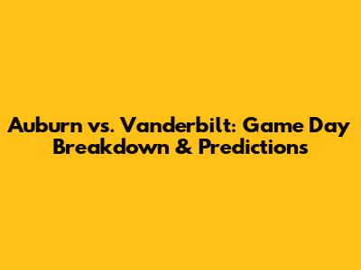 Auburn vs. Vanderbilt: Game Day Breakdown & Predictions