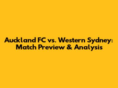 Auckland FC vs. Western Sydney: Match Preview & Analysis
