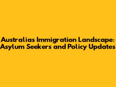 Australia's Immigration Landscape: Asylum Seekers and Policy Updates