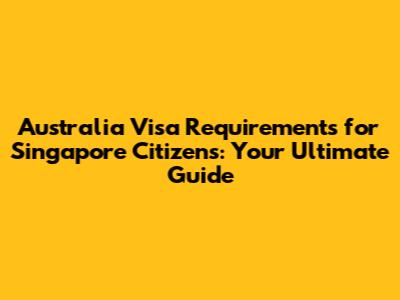 Australia Visa Requirements for Singapore Citizens: Your Ultimate Guide