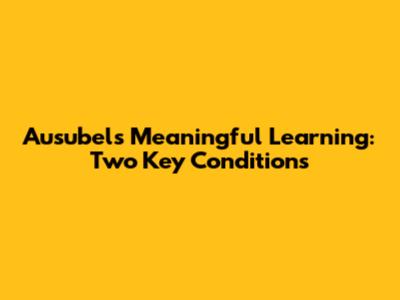 Ausubel's Meaningful Learning: Two Key Conditions