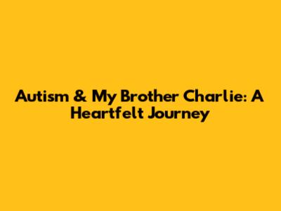 Autism & My Brother Charlie: A Heartfelt Journey