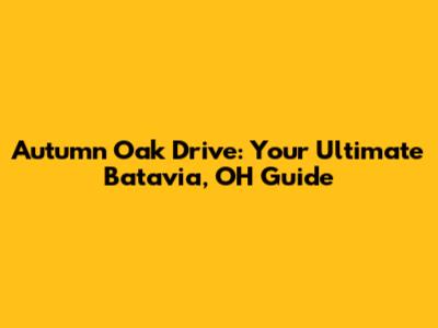 Autumn Oak Drive: Your Ultimate Batavia, OH Guide
