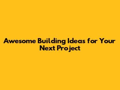 Awesome Building Ideas for Your Next Project