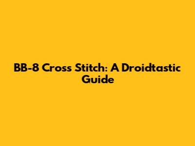 BB-8 Cross Stitch: A Droidtastic Guide