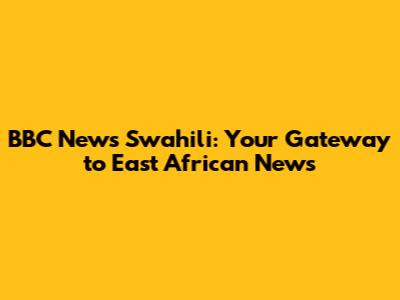 BBC News Swahili: Your Gateway to East African News