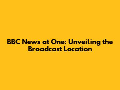 BBC News at One: Unveiling the Broadcast Location