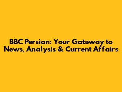 BBC Persian: Your Gateway to News, Analysis & Current Affairs