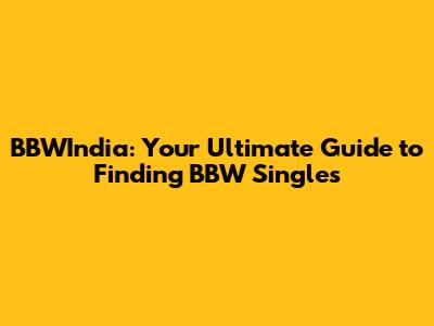 BBWIndia: Your Ultimate Guide to Finding BBW Singles
