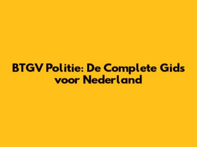 BTGV Politie: De Complete Gids voor Nederland