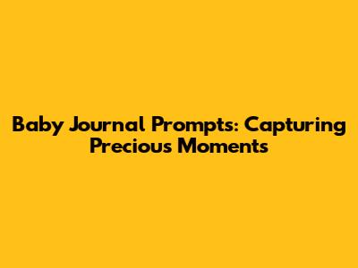 Baby Journal Prompts: Capturing Precious Moments
