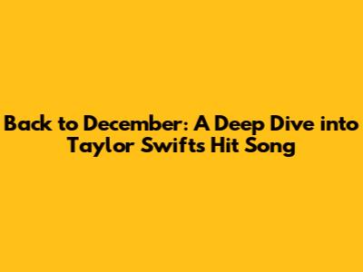 Back to December: A Deep Dive into Taylor Swift's Hit Song