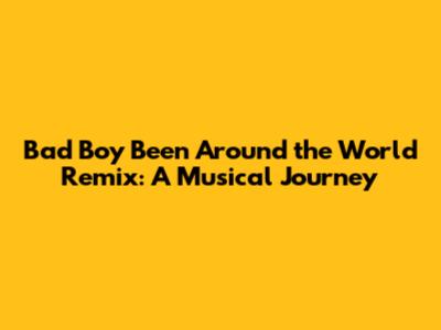 Bad Boy Been Around the World Remix: A Musical Journey