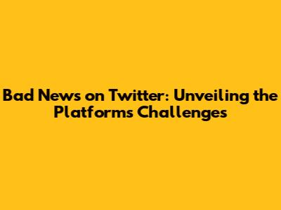 Bad News on Twitter: Unveiling the Platform's Challenges