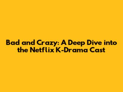 Bad and Crazy: A Deep Dive into the Netflix K-Drama Cast