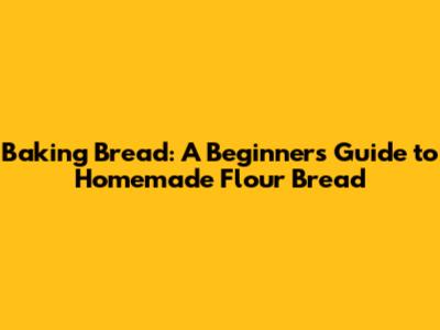 Baking Bread: A Beginner's Guide to Homemade Flour Bread
