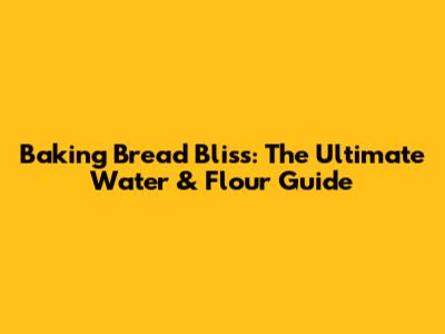Baking Bread Bliss: The Ultimate Water & Flour Guide