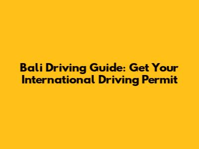 Bali Driving Guide: Get Your International Driving Permit