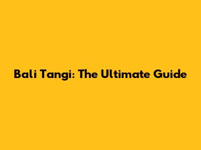 Bali Tangi: The Ultimate Guide
