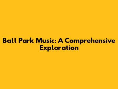 Ball Park Music: A Comprehensive Exploration