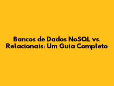 Bancos de Dados NoSQL vs. Relacionais: Um Guia Completo