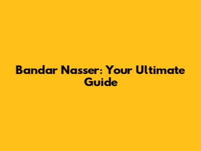 Bandar Nasser: Your Ultimate Guide