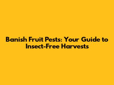Banish Fruit Pests: Your Guide to Insect-Free Harvests