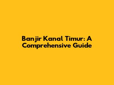 Banjir Kanal Timur: A Comprehensive Guide