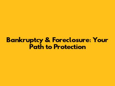 Bankruptcy & Foreclosure: Your Path to Protection