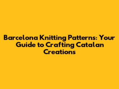 Barcelona Knitting Patterns: Your Guide to Crafting Catalan Creations