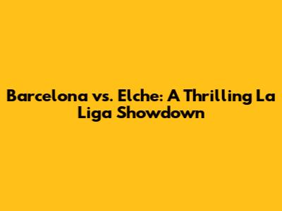 Barcelona vs. Elche: A Thrilling La Liga Showdown