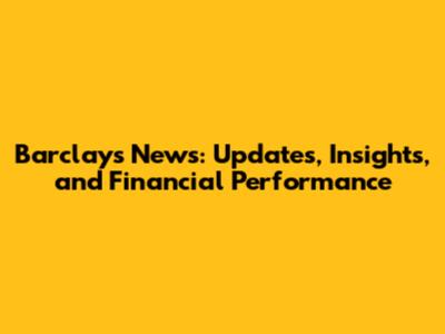 Barclays News: Updates, Insights, and Financial Performance