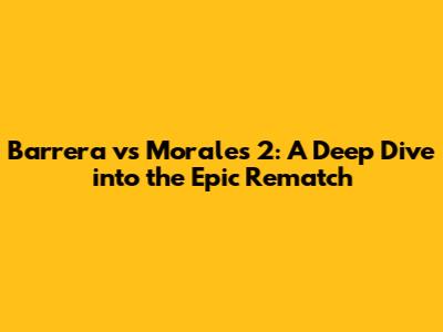 Barrera vs Morales 2: A Deep Dive into the Epic Rematch