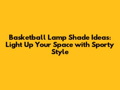 Basketball Lamp Shade Ideas: Light Up Your Space with Sporty Style