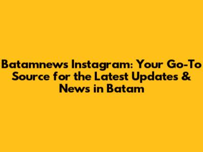 Batamnews Instagram: Your Go-To Source for the Latest Updates & News in Batam