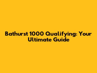Bathurst 1000 Qualifying: Your Ultimate Guide