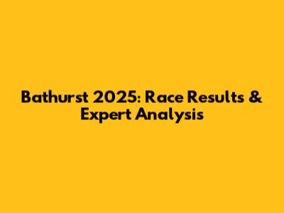 Bathurst 2025: Race Results & Expert Analysis