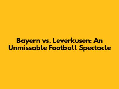 Bayern vs. Leverkusen: An Unmissable Football Spectacle