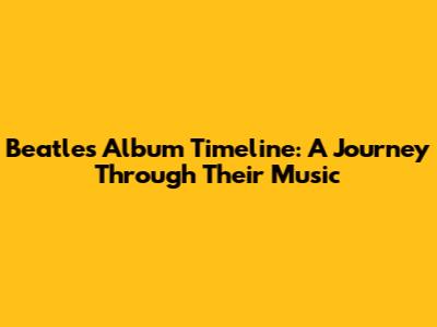 Beatles Album Timeline: A Journey Through Their Music