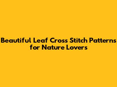Beautiful Leaf Cross Stitch Patterns for Nature Lovers