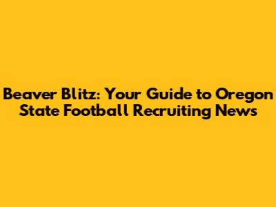 Beaver Blitz: Your Guide to Oregon State Football Recruiting News